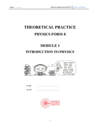 Date :……………..                         Physics Department SSI/11 Intro. to Physics




                THEORETICAL PRACTICE
                        PHYSICS FORM 4


                           MODULE 1
                INTRODUCTION TO PHYSICS




                NAME     : ……………………………...
                           ……………………………

                CLASS    : ………………………………
                           …………………………




                                  1
 