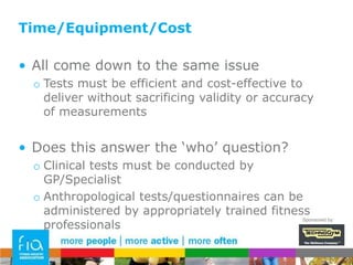 Accuracy/ReliabilityDetermined by a number of factors that need to be controlled adequately in an exercise referral schemeEquipment qualityEquipment consistencyEquipment maintenanceSuitability of environmentStandardised testing protocol usedConsistency of person testingRecord keeping & confidentialitySponsored by: 