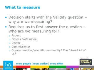 Time/Equipment/CostAll come down to the same issueTests must be efficient and cost-effective to deliver without sacrificing validity or accuracy of measurementsDoes this answer the ‘who’ question?Clinical tests must be conducted by GP/SpecialistAnthropological tests/questionnaires can be administered by appropriately trained fitness professionalsSponsored by: 