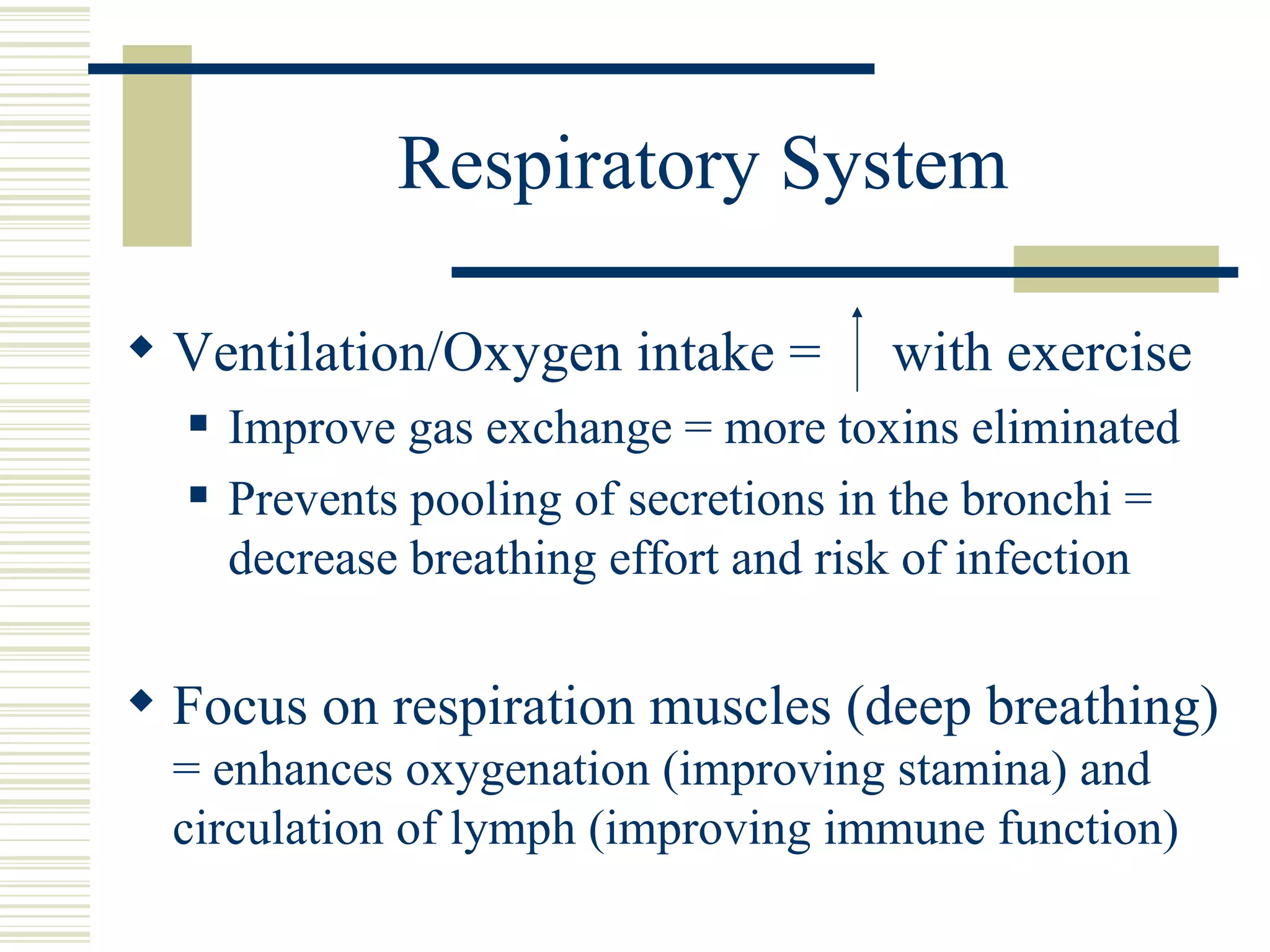 Respiratory System Ventilation/Oxygen intake =  with exercise Improve gas exchange = more toxins eliminated  Prevents pooling of secretions in the bronchi = decrease breathing effort and risk of infection Focus on respiration muscles (deep breathing)  = enhances oxygenation (improving stamina) and circulation of lymph (improving immune function) 