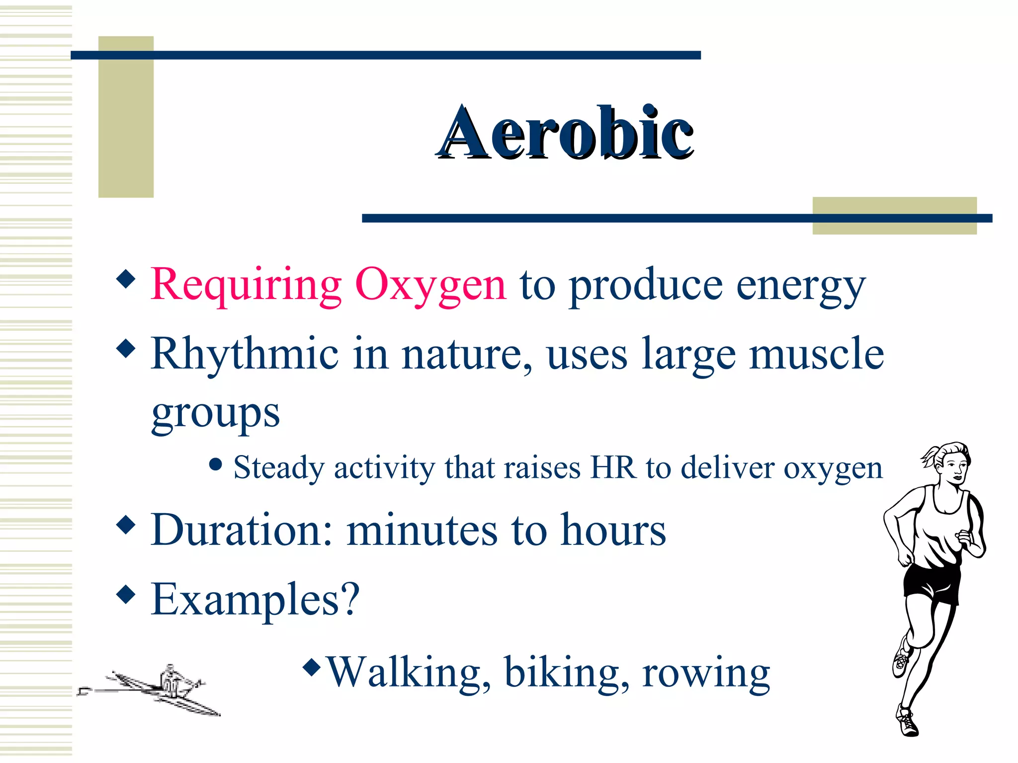 Requiring   Oxygen  to produce energy Rhythmic in nature, uses large muscle groups Steady activity that raises HR to deliver oxygen Duration: minutes to hours Examples? Aerobic Walking, biking, rowing 