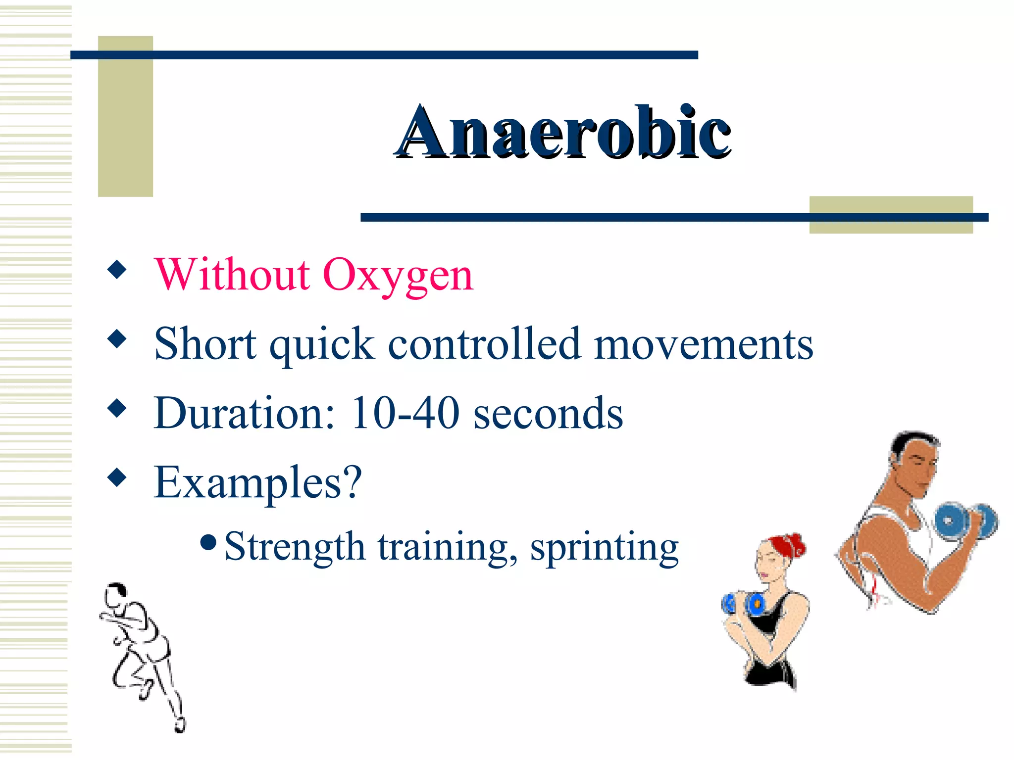 Without Oxygen Short quick controlled movements Duration: 10-40 seconds Examples? Strength training, sprinting Anaerobic 