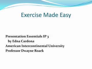 Exercise Made Easy Presentation Essentials IP 3   by Edna Cardona American Intercontinental University Professor Dwayne Roark 