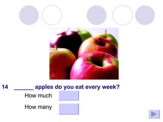 How many How much ______ apples do you eat every week? 14 