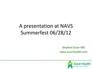 A presentation at NAVS
Summerfest 06/28/12

                 Stephan Esser MD
                www.esserhealth.com
 
