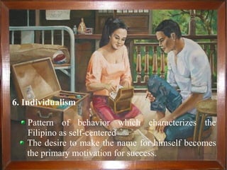 6. Individualism
Pattern of behavior which characterizes the
Filipino as self-centered
The desire to make the name for himself becomes
the primary motivation for success.
 