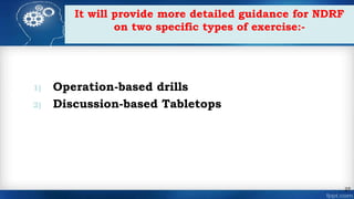 It will provide more detailed guidance for NDRF
on two specific types of exercise:-
27
1) Operation-based drills
2) Discussion-based Tabletops
 