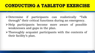 Determine if participants can realistically “Talk
through” their critical functions during an emergency.
Help participants become more aware of possible
weaknesses and gaps in the plan.
Thoroughly acquaint participants with the contents of
their facility’s plan.
30
 