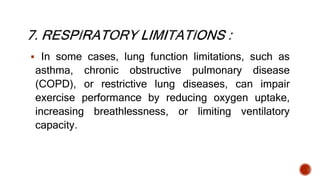  In some cases, lung function limitations, such as
asthma, chronic obstructive pulmonary disease
(COPD), or restrictive lung diseases, can impair
exercise performance by reducing oxygen uptake,
increasing breathlessness, or limiting ventilatory
capacity.
 