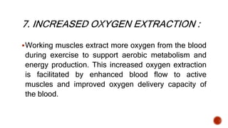 Working muscles extract more oxygen from the blood
during exercise to support aerobic metabolism and
energy production. This increased oxygen extraction
is facilitated by enhanced blood flow to active
muscles and improved oxygen delivery capacity of
the blood.
 