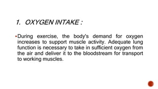 During exercise, the body's demand for oxygen
increases to support muscle activity. Adequate lung
function is necessary to take in sufficient oxygen from
the air and deliver it to the bloodstream for transport
to working muscles.
 