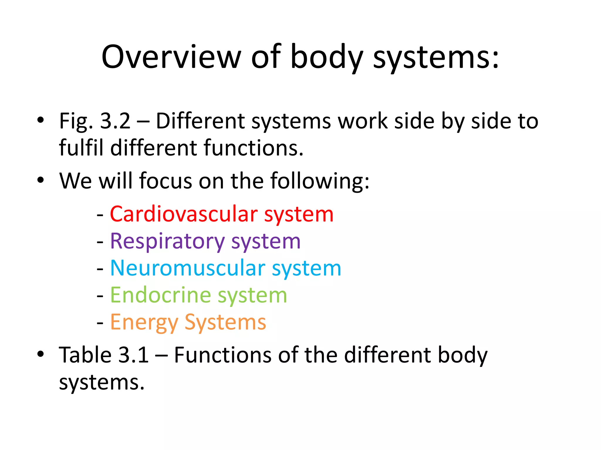 Overview of body systems:
• Fig. 3.2 – Different systems work side by side to
fulfil different functions.
• We will focus on the following:
- Cardiovascular system
- Respiratory system
- Neuromuscular system
- Endocrine system
- Energy Systems
• Table 3.1 – Functions of the different body
systems.
 