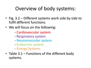 Overview of body systems:
• Fig. 3.2 – Different systems work side by side to
fulfil different functions.
• We will focus on the following:
- Cardiovascular system
- Respiratory system
- Neuromuscular system
- Endocrine system
- Energy Systems
• Table 3.1 – Functions of the different body
systems.
 