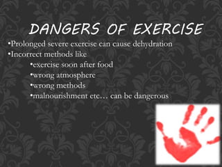 •Prolonged severe exercise can cause dehydration
•Incorrect methods like
•exercise soon after food
•wrong atmosphere
•wrong methods
•malnourishment etc… can be dangerous
DANGERS OF EXERCISE
 
