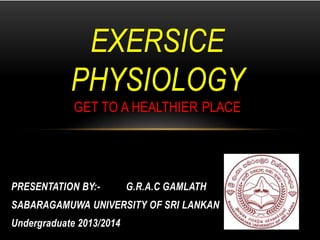PRESENTATION BY:- G.R.A.C GAMLATH
SABARAGAMUWA UNIVERSITY OF SRI LANKAN
Undergraduate 2013/2014
EXERSICE
PHYSIOLOGY
GET TO A HEALTHIER PLACE
 