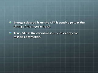 Energy released from the ATP is used to power the
tilting of the myosin head.
Thus, ATP is the chemical source of energy for
muscle contraction.
 