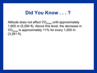 Did You Know . . . ?
Altitude does not affect VO2max until approximately
1,600 m (5,294 ft). Above this level, the decrease in
VO2max is approximately 11% for every 1,000 m
(3,281 ft).
.
.
 