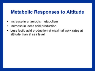 Metabolic Responses to Altitude
• Increase in anaerobic metabolism
• Increase in lactic acid production
• Less lactic acid production at maximal work rates at
altitude than at sea level
 