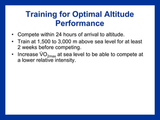 Training for Optimal Altitude
Performance
• Compete within 24 hours of arrival to altitude.
• Train at 1,500 to 3,000 m above sea level for at least
2 weeks before competing.
• Increase VO2max at sea level to be able to compete at
a lower relative intensity.
.
 