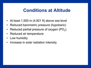 Conditions at Altitude
• At least 1,500 m (4,921 ft) above sea level
• Reduced barometric pressure (hypobaric)
• Reduced partial pressure of oxygen (PO2)
• Reduced air temperature
• Low humidity
• Increase in solar radiation intensity
 