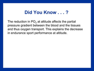 Did You Know . . . ?
The reduction in PO2 at altitude affects the partial
pressure gradient between the blood and the tissues
and thus oxygen transport. This explains the decrease
in endurance sport performance at altitude.
 