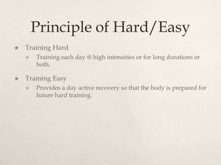 Principle of Hard/Easy
 Training Hard
 Training each day @ high intensities or for long durations or
both.
 Training Easy
 Provides a day active recovery so that the body is prepared for
future hard training.
 