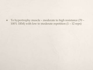  To hypertrophy muscle – moderate to high resistance (70 –
100% 1RM) with low to moderate repetition (1 – 12 reps)
 