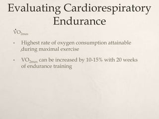 Evaluating Cardiorespiratory
Endurance
VO2max
• Highest rate of oxygen consumption attainable
during maximal exercise
• VO2max can be increased by 10-15% with 20 weeks
of endurance training
.
.
 