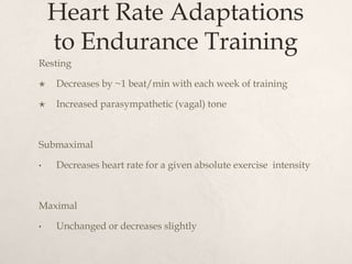 Heart Rate Adaptations
to Endurance Training
Resting
 Decreases by ~1 beat/min with each week of training
 Increased parasympathetic (vagal) tone
Submaximal
• Decreases heart rate for a given absolute exercise intensity
Maximal
• Unchanged or decreases slightly
 