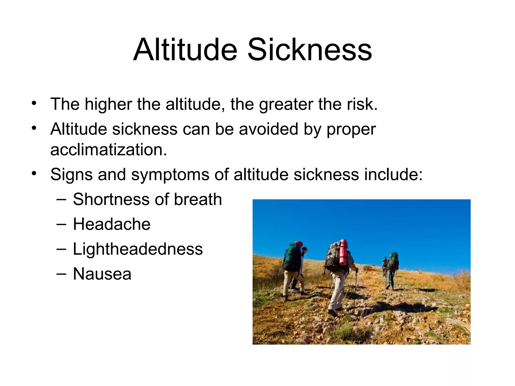 Altitude Sickness
• The higher the altitude, the greater the risk.
• Altitude sickness can be avoided by proper
  acclimatization.
• Signs and symptoms of altitude sickness include:
   – Shortness of breath
   – Headache
   – Lightheadedness
   – Nausea
 