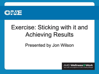Exercise: Sticking with it and Achieving Results Presented by Jon Wilson 