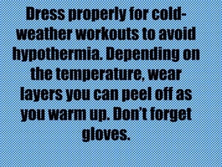 Dress properly for coldweather workouts to avoid
hypothermia. Depending on
the temperature, wear
layers you can peel off as
you warm up. Don’t forget
gloves.

 