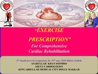 “EXERCISE
PRESCRIPTION”
For Comprehensive
Cardiac Rehabilitation
2nd Saudi prevent symposium 26 -27th may 2019 Hilton Jeddah
ASADULLAH KHAN SOOMRO
ADULT CARDIOLOGIST
KING ABDULLAH MEDICAL CITY HOLLY MAKKAH
 