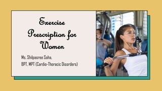 Exercise
Prescription for
Women
Ms. Shilpasree Saha,
BPT, MPT (Cardio-Thoracic Disorders)
 