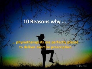 10 Reasons why …
… physiotherapists are perfectly placed
to deliver exercise prescription
Via @TaylorAlanJ
 
