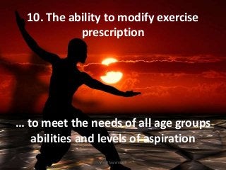 10. The ability to modify exercise
prescription
… to meet the needs of all age groups
abilities and levels of aspiration
Via @TaylorAlanJ
 