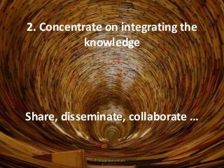 2. Concentrate on integrating the
knowledge
Share, disseminate, collaborate …
Via @TaylorAlanJ
 