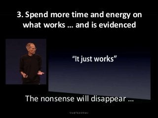 3. Spend more time and energy on
what works … and is evidenced
The nonsense will disappear …
Via @TaylorAlanJ
 
