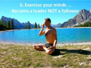 6. Exercise your minds …
Become a leader NOT a follower
Via @TaylorAlanJ
 