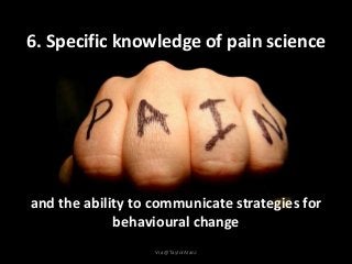 6. Specific knowledge of pain science
and the ability to communicate strategies for
behavioural change
Via @TaylorAlanJ
 