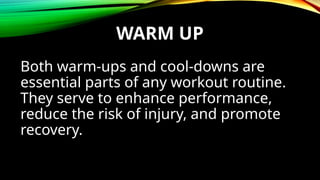 WARM UP
Both warm-ups and cool-downs are
essential parts of any workout routine.
They serve to enhance performance,
reduce the risk of injury, and promote
recovery.
 