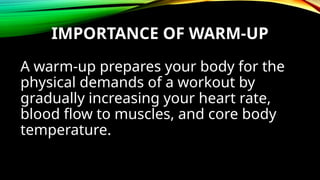 IMPORTANCE OF WARM-UP
A warm-up prepares your body for the
physical demands of a workout by
gradually increasing your heart rate,
blood flow to muscles, and core body
temperature.
 
