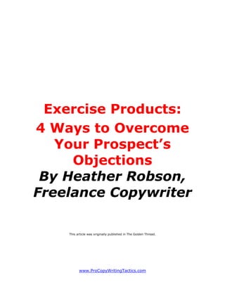 Exercise Products:
4 Ways to Overcome
   Your Prospect’s
     Objections
 By Heather Robson,
Freelance Copywriter

    This article was originally published in The Golden Thread.




          www.ProCopyWritingTactics.com
 
