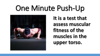 One Minute Push-Up
It is a test that
assess muscular
fitness of the
muscles in the
upper torso.
 