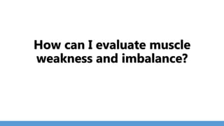 How can I evaluate muscle
weakness and imbalance?
 