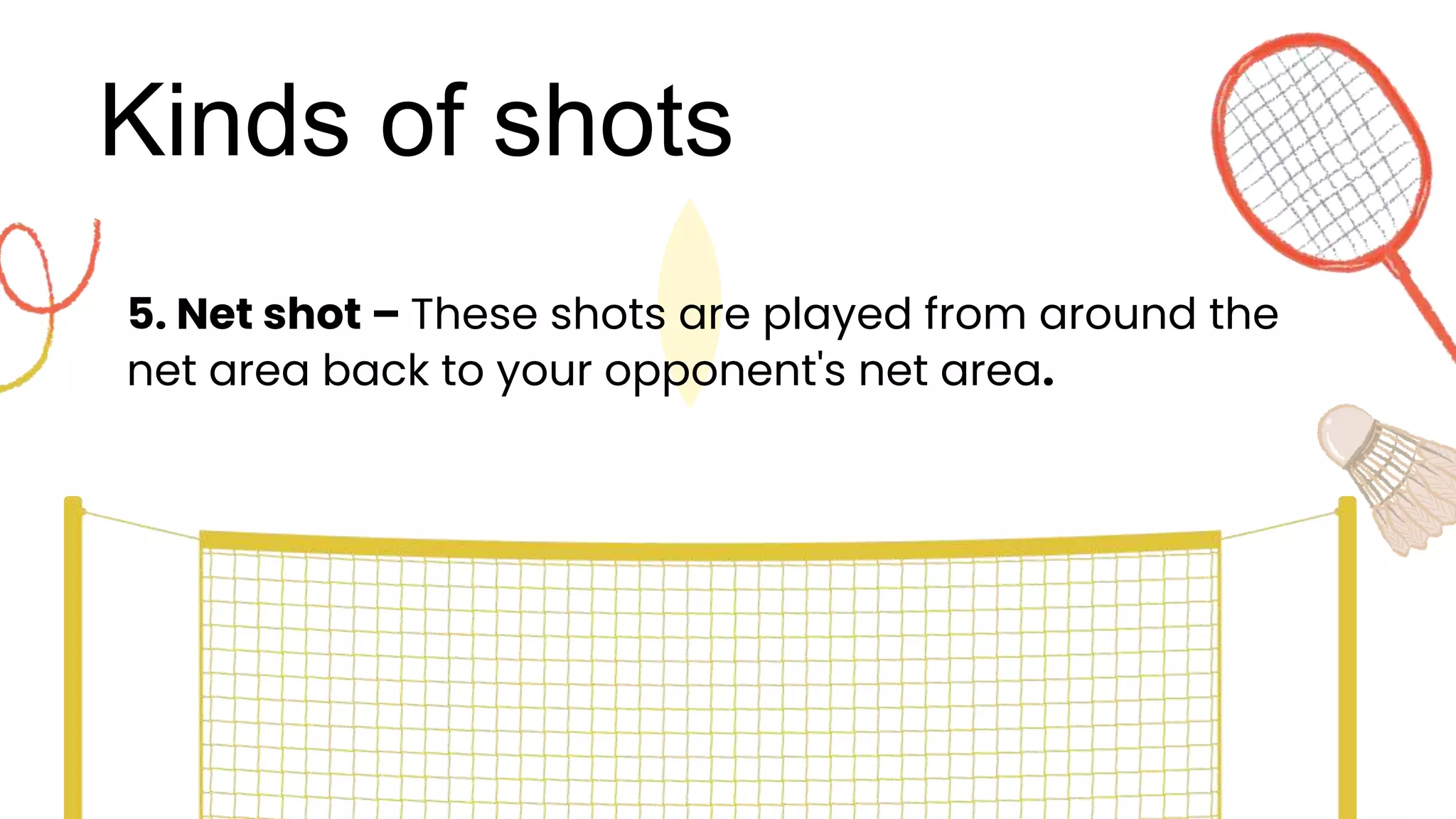 Kinds of shots
5. Net shot – These shots are played from around the
net area back to your opponent's net area.
 