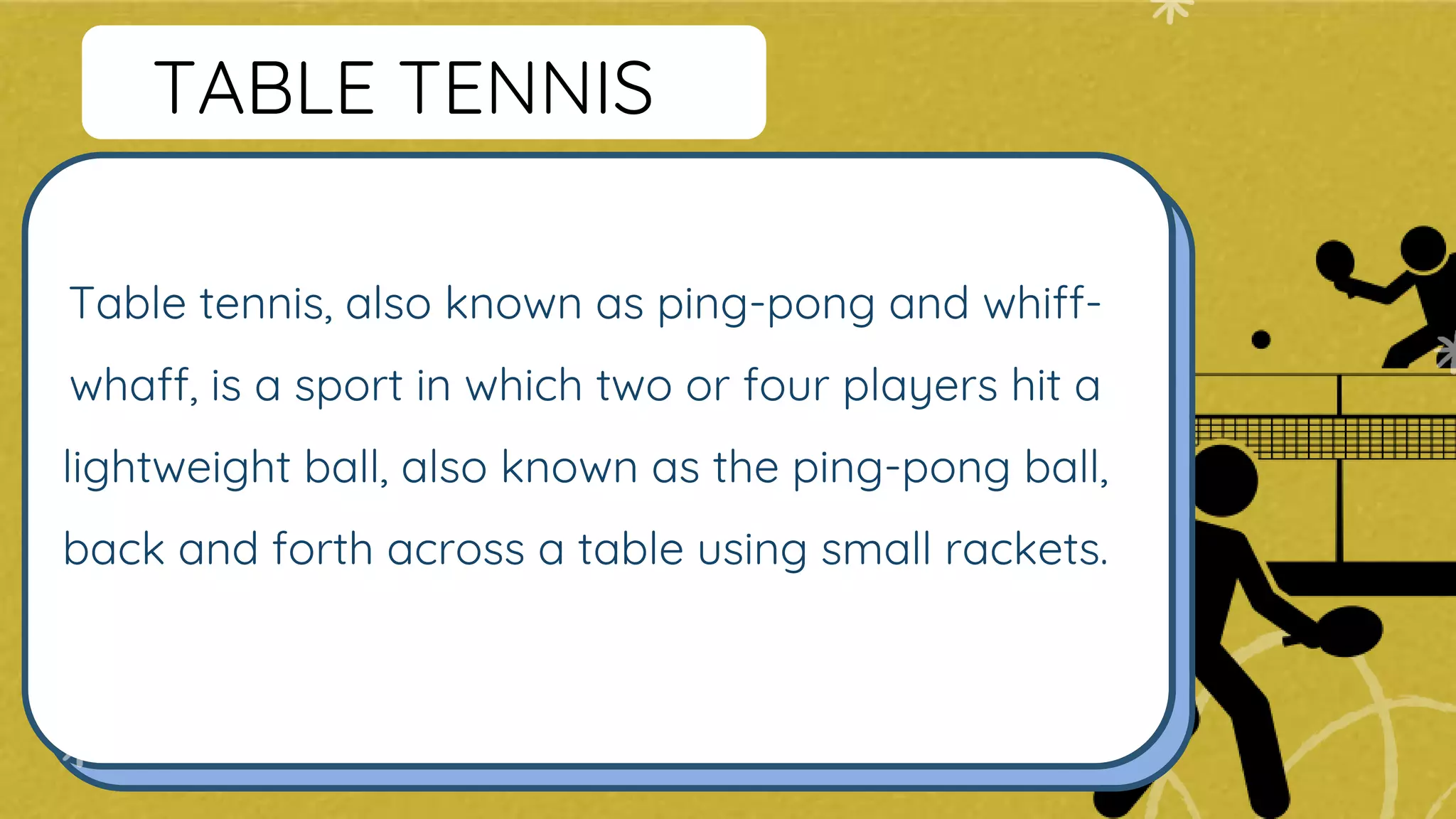 Table tennis, also known as ping-pong and whiff-
whaff, is a sport in which two or four players hit a
lightweight ball, also known as the ping-pong ball,
back and forth across a table using small rackets.
TABLE TENNIS
 