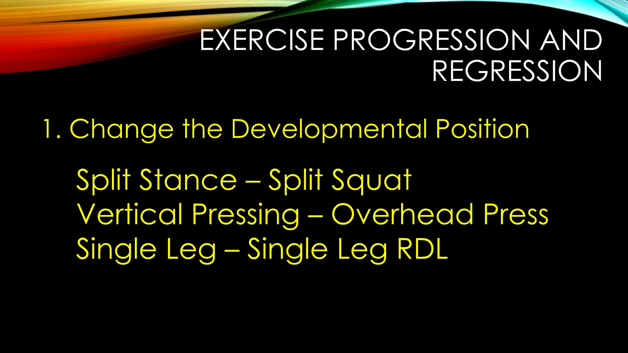 EXERCISE PROGRESSION AND
REGRESSION
1. Change the Developmental Position
Split Stance – Split Squat
Vertical Pressing – Overhead Press
Single Leg – Single Leg RDL
 