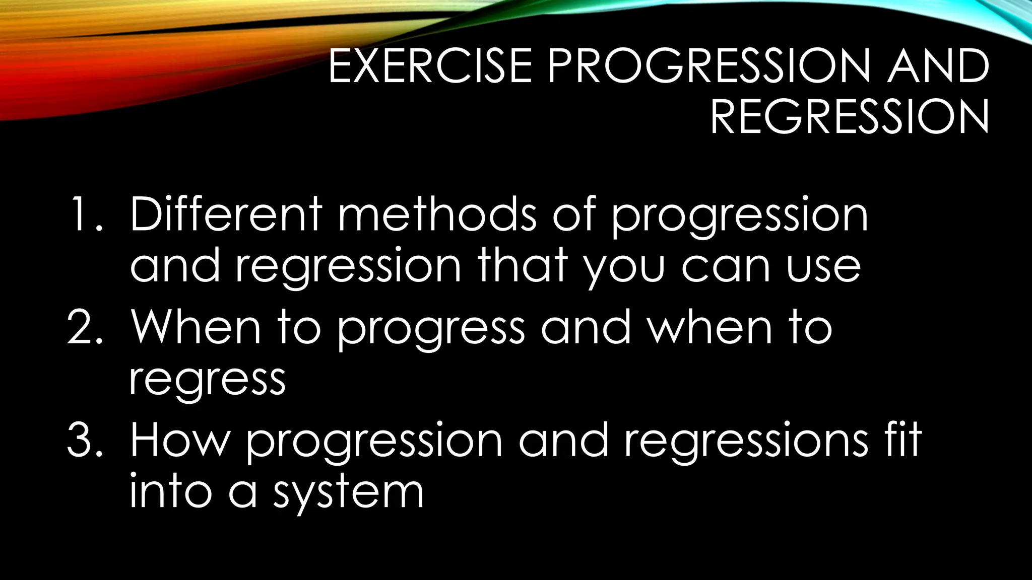 EXERCISE PROGRESSION AND
REGRESSION
1. Different methods of progression
and regression that you can use
2. When to progress and when to
regress
3. How progression and regressions fit
into a system
 