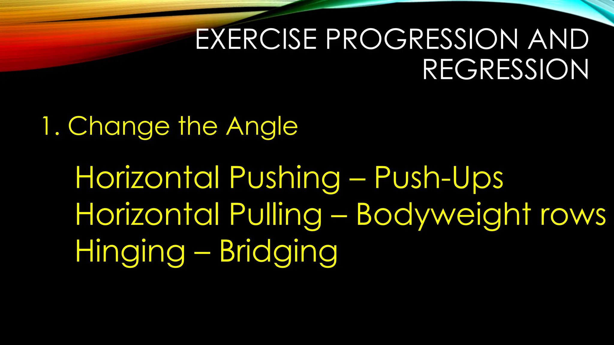 EXERCISE PROGRESSION AND
REGRESSION
1. Change the Angle
Horizontal Pushing – Push-Ups
Horizontal Pulling – Bodyweight rows
Hinging – Bridging
 
